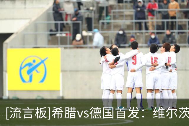 [流言板]希腊vs德国首发：维尔茨场上队长，比朔夫、卡尔、泡芙出战